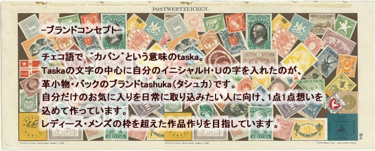チェコ語でカバンという意味のtaska。
taskaの文字の中心に自分のイニシャルH.Uの文字を入れたのが、革小物、バックのブランドtashuka（タシュカ）です。
自分だけのお気に入りを日常に取り込みたい人に向け、1点1点想いを込めて作っています。